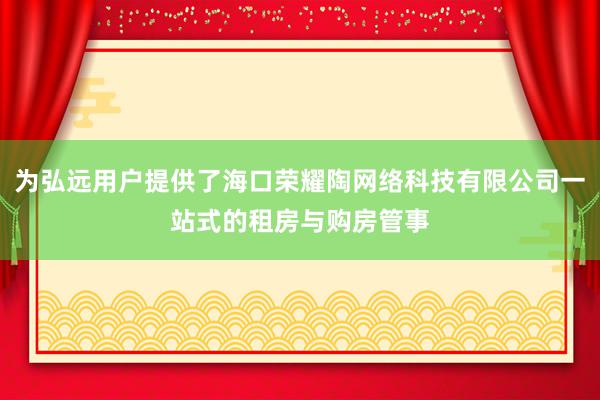 为弘远用户提供了海口荣耀陶网络科技有限公司一站式的租房与购房管事