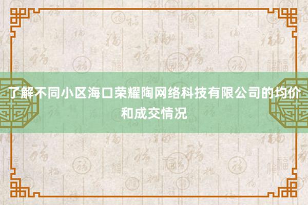 了解不同小区海口荣耀陶网络科技有限公司的均价和成交情况