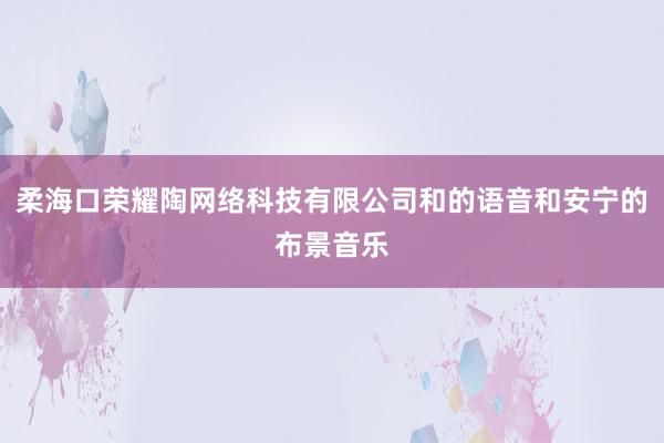 柔海口荣耀陶网络科技有限公司和的语音和安宁的布景音乐