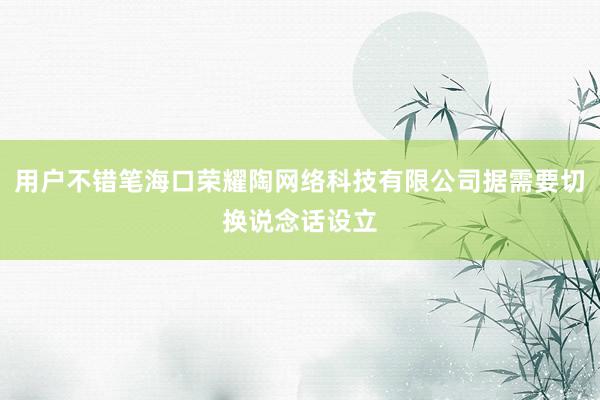 用户不错笔海口荣耀陶网络科技有限公司据需要切换说念话设立