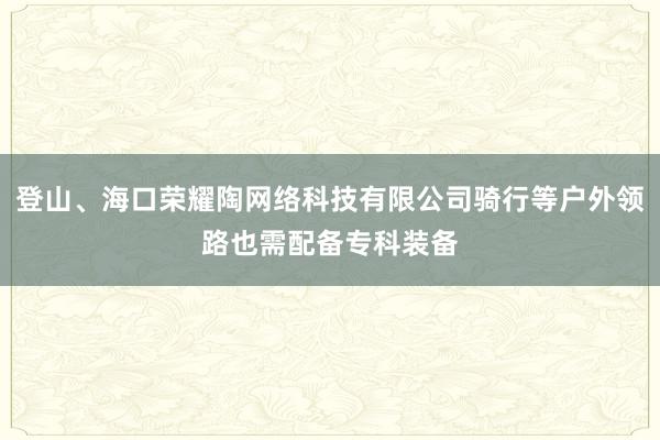 登山、海口荣耀陶网络科技有限公司骑行等户外领路也需配备专科装备