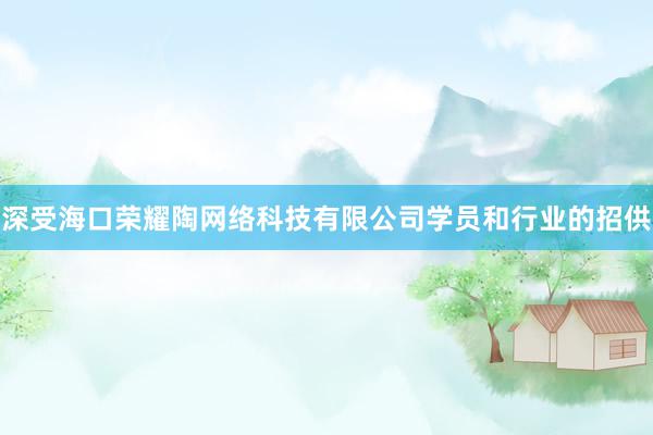 深受海口荣耀陶网络科技有限公司学员和行业的招供