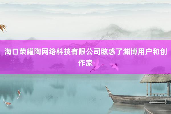 海口荣耀陶网络科技有限公司眩惑了渊博用户和创作家