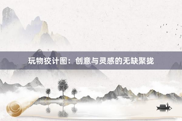 玩物狡计图：创意与灵感的无缺聚拢