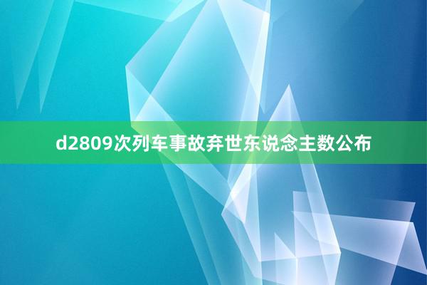 d2809次列车事故弃世东说念主数公布