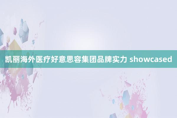 凯丽海外医疗好意思容集团品牌实力 showcased