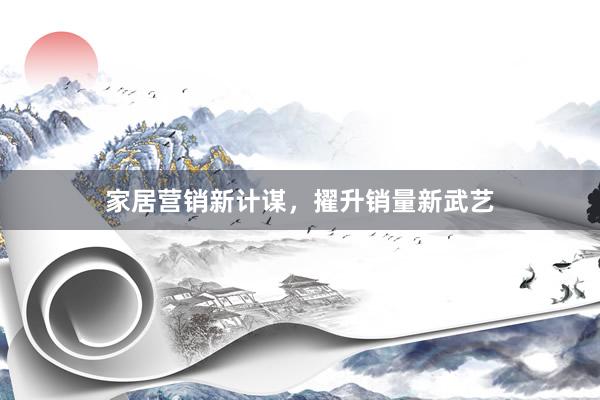 家居营销新计谋，擢升销量新武艺